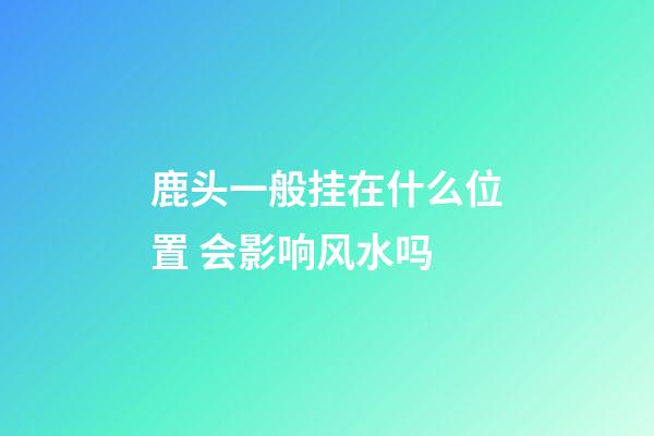 鹿头一般挂在什么位置 会影响风水吗